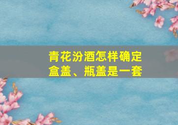 青花汾酒怎样确定盒盖、瓶盖是一套