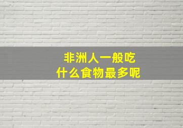 非洲人一般吃什么食物最多呢