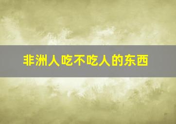 非洲人吃不吃人的东西