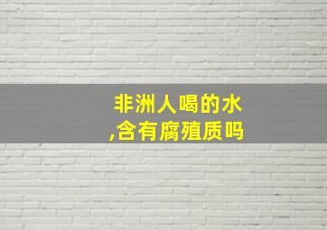 非洲人喝的水,含有腐殖质吗