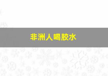 非洲人喝胶水