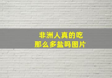 非洲人真的吃那么多盐吗图片