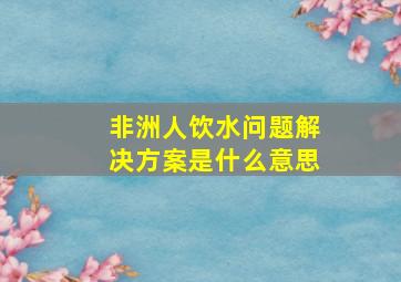 非洲人饮水问题解决方案是什么意思