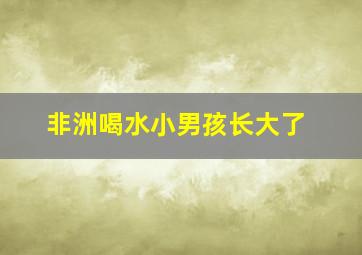 非洲喝水小男孩长大了