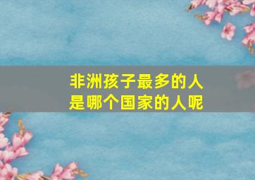 非洲孩子最多的人是哪个国家的人呢