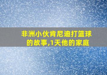 非洲小伙肯尼迪打篮球的故事,1天他的家庭