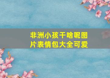 非洲小孩干啥呢图片表情包大全可爱