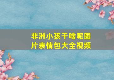 非洲小孩干啥呢图片表情包大全视频