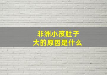 非洲小孩肚子大的原因是什么