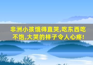 非洲小孩饿得直哭,吃东西吃不饱,大哭的样子令人心疼!