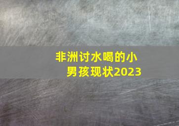 非洲讨水喝的小男孩现状2023