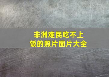 非洲难民吃不上饭的照片图片大全