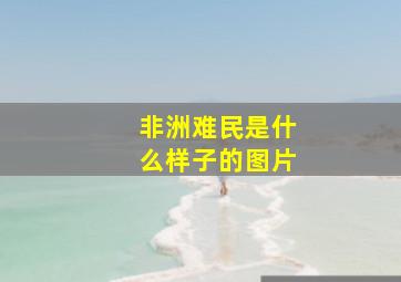 非洲难民是什么样子的图片