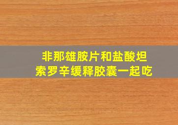 非那雄胺片和盐酸坦索罗辛缓释胶囊一起吃