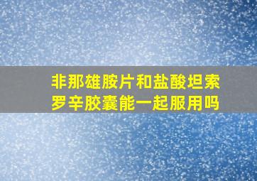 非那雄胺片和盐酸坦索罗辛胶囊能一起服用吗