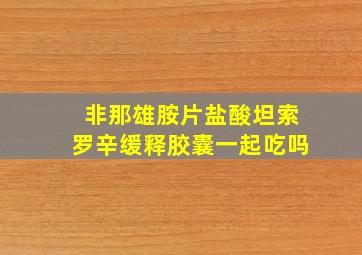 非那雄胺片盐酸坦索罗辛缓释胶囊一起吃吗