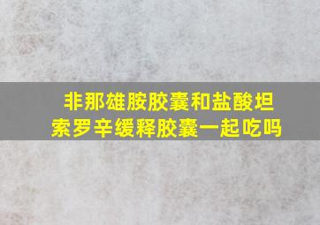 非那雄胺胶囊和盐酸坦索罗辛缓释胶囊一起吃吗