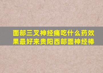 面部三叉神经痛吃什么药效果最好来贵阳西部面神经棒