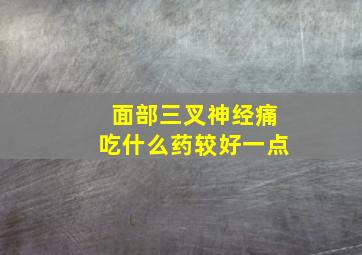 面部三叉神经痛吃什么药较好一点