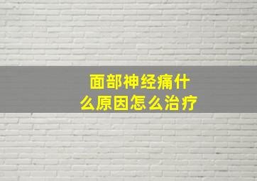 面部神经痛什么原因怎么治疗