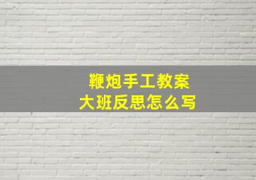 鞭炮手工教案大班反思怎么写