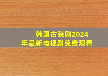 韩国古装剧2024年最新电视剧免费观看