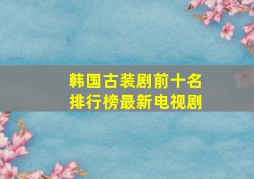 韩国古装剧前十名排行榜最新电视剧