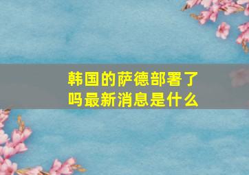 韩国的萨德部署了吗最新消息是什么