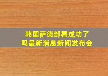 韩国萨德部署成功了吗最新消息新闻发布会