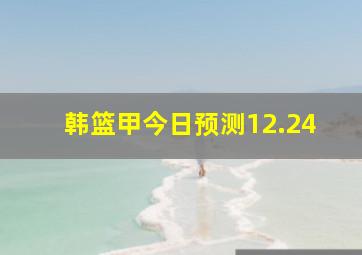 韩篮甲今日预测12.24