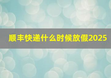 顺丰快递什么时候放假2025