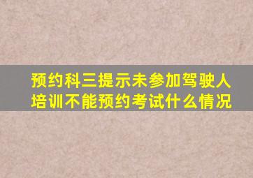 预约科三提示未参加驾驶人培训不能预约考试什么情况