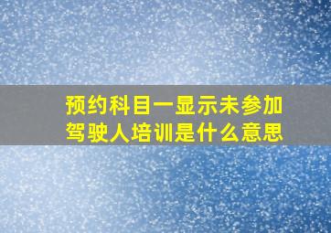 预约科目一显示未参加驾驶人培训是什么意思