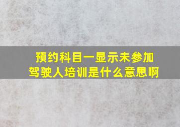 预约科目一显示未参加驾驶人培训是什么意思啊