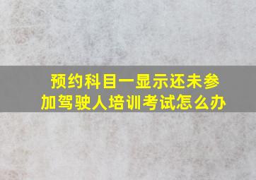 预约科目一显示还未参加驾驶人培训考试怎么办