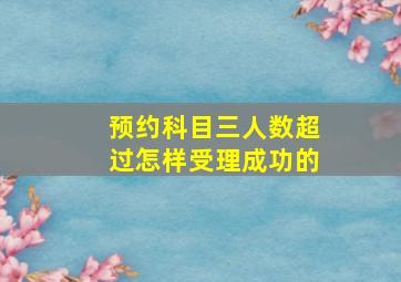 预约科目三人数超过怎样受理成功的