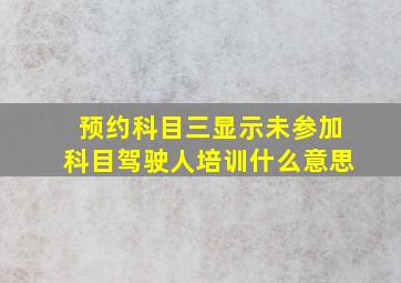 预约科目三显示未参加科目驾驶人培训什么意思