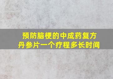 预防脑梗的中成药复方丹参片一个疗程多长时间