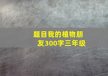 题目我的植物朋友300字三年级