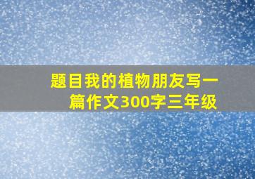 题目我的植物朋友写一篇作文300字三年级