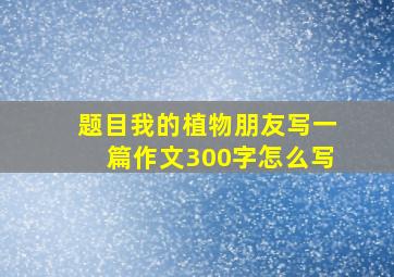 题目我的植物朋友写一篇作文300字怎么写