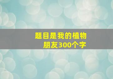 题目是我的植物朋友300个字