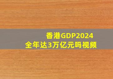 香港GDP2024全年达3万亿元吗视频