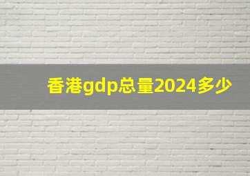 香港gdp总量2024多少