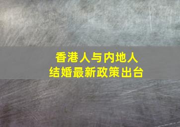 香港人与内地人结婚最新政策出台