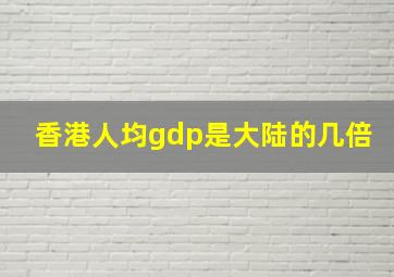 香港人均gdp是大陆的几倍