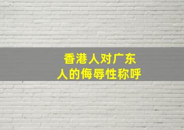 香港人对广东人的侮辱性称呼