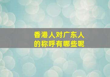 香港人对广东人的称呼有哪些呢