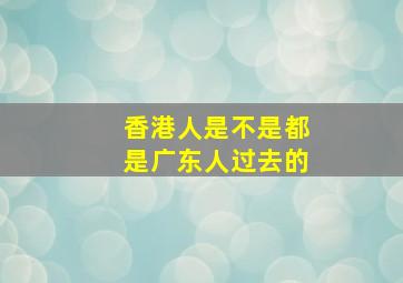 香港人是不是都是广东人过去的