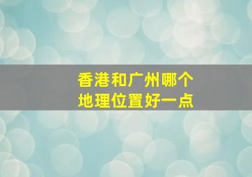 香港和广州哪个地理位置好一点